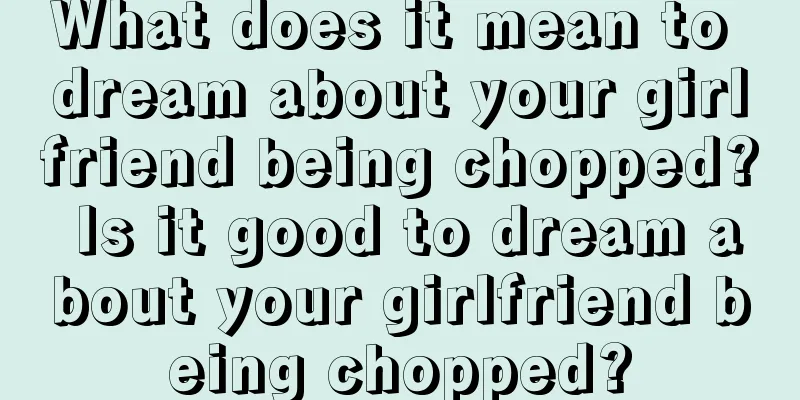 What does it mean to dream about your girlfriend being chopped? Is it good to dream about your girlfriend being chopped?