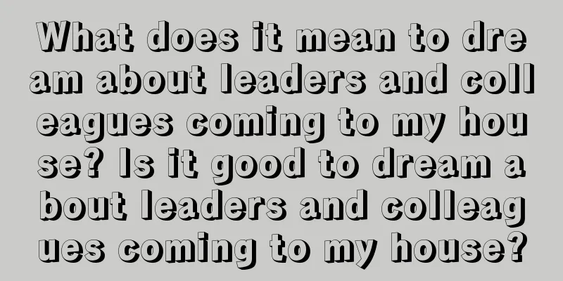 What does it mean to dream about leaders and colleagues coming to my house? Is it good to dream about leaders and colleagues coming to my house?