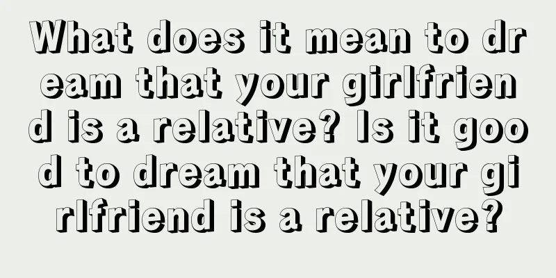 What does it mean to dream that your girlfriend is a relative? Is it good to dream that your girlfriend is a relative?