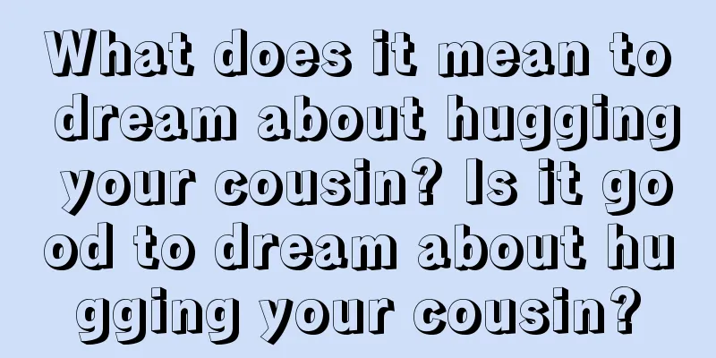 What does it mean to dream about hugging your cousin? Is it good to dream about hugging your cousin?