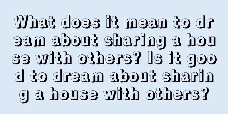 What does it mean to dream about sharing a house with others? Is it good to dream about sharing a house with others?