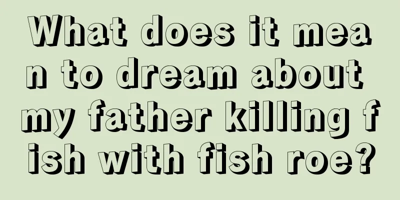 What does it mean to dream about my father killing fish with fish roe?