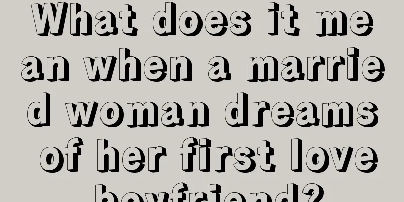 What does it mean when a married woman dreams of her first love boyfriend?