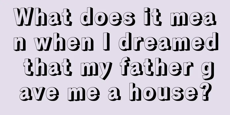 What does it mean when I dreamed that my father gave me a house?