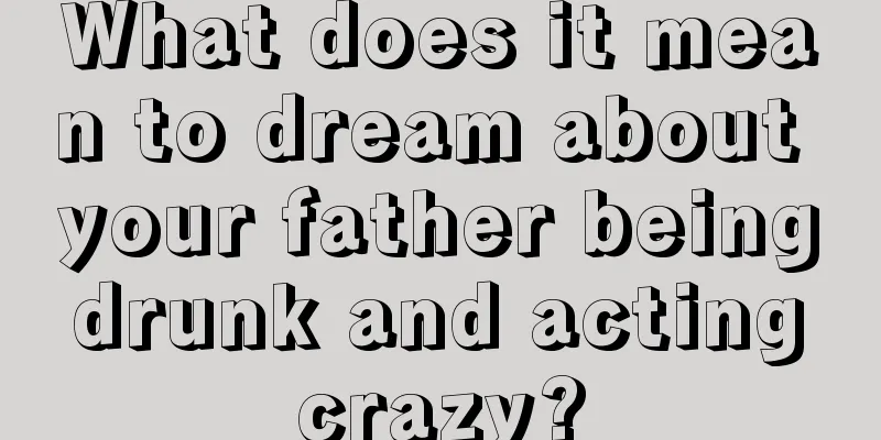 What does it mean to dream about your father being drunk and acting crazy?