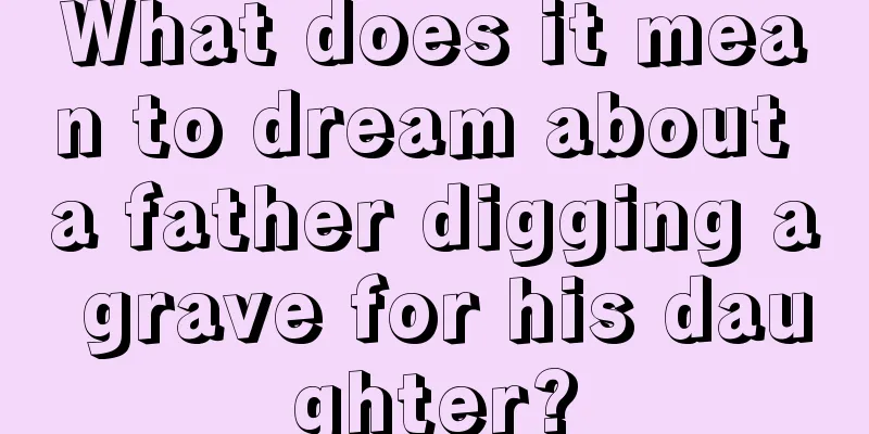 What does it mean to dream about a father digging a grave for his daughter?