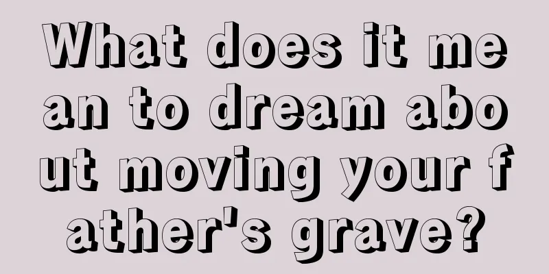 What does it mean to dream about moving your father's grave?