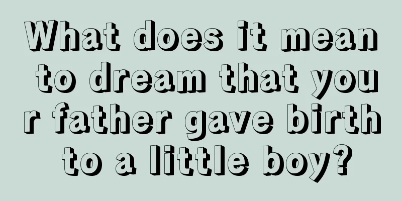 What does it mean to dream that your father gave birth to a little boy?