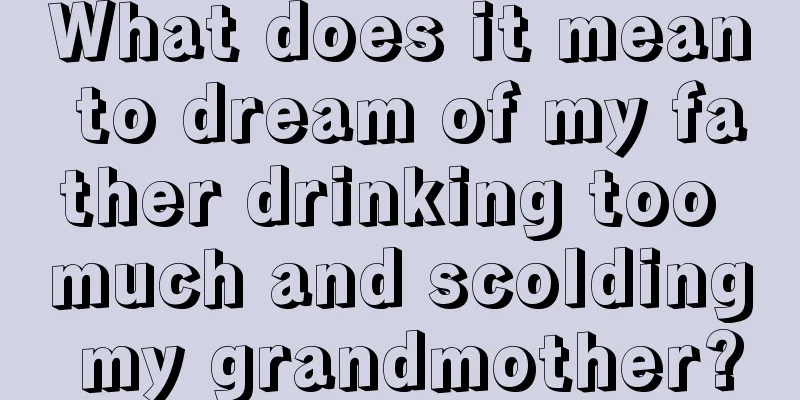 What does it mean to dream of my father drinking too much and scolding my grandmother?