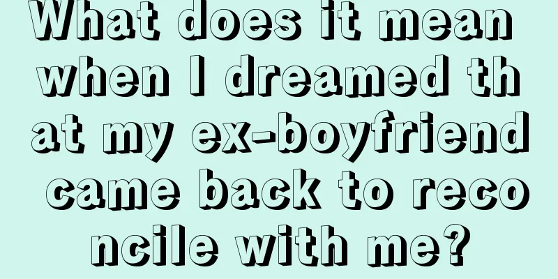 What does it mean when I dreamed that my ex-boyfriend came back to reconcile with me?