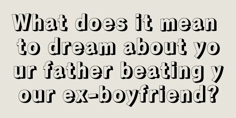 What does it mean to dream about your father beating your ex-boyfriend?