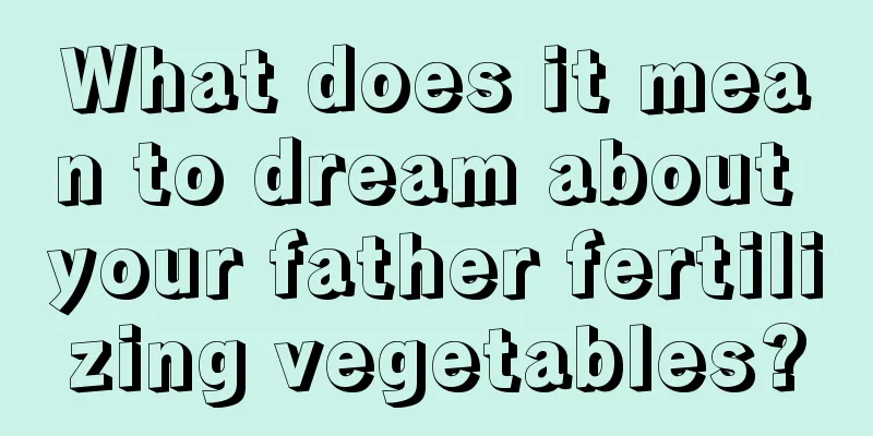 What does it mean to dream about your father fertilizing vegetables?