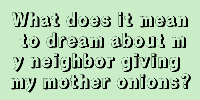 What does it mean to dream about my neighbor giving my mother onions?