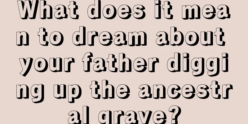 What does it mean to dream about your father digging up the ancestral grave?