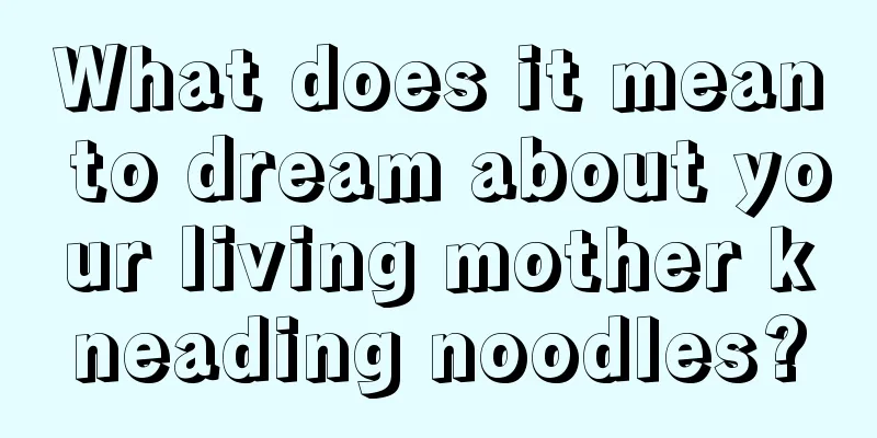 What does it mean to dream about your living mother kneading noodles?