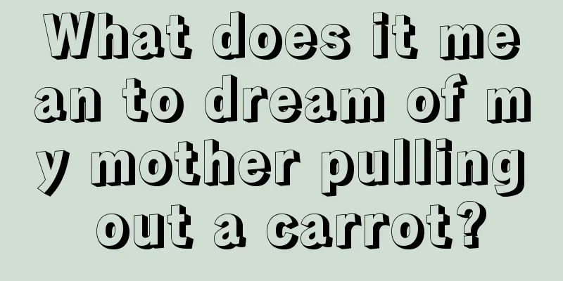 What does it mean to dream of my mother pulling out a carrot?