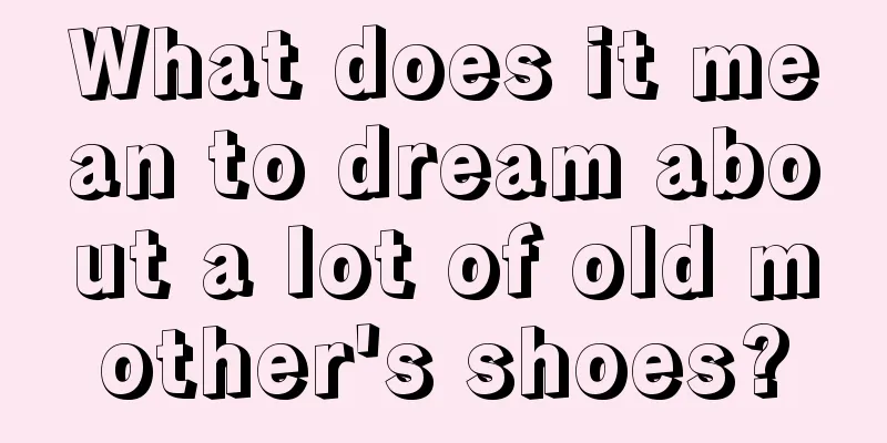 What does it mean to dream about a lot of old mother's shoes?