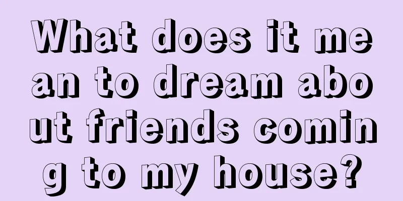 What does it mean to dream about friends coming to my house?