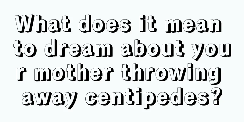 What does it mean to dream about your mother throwing away centipedes?