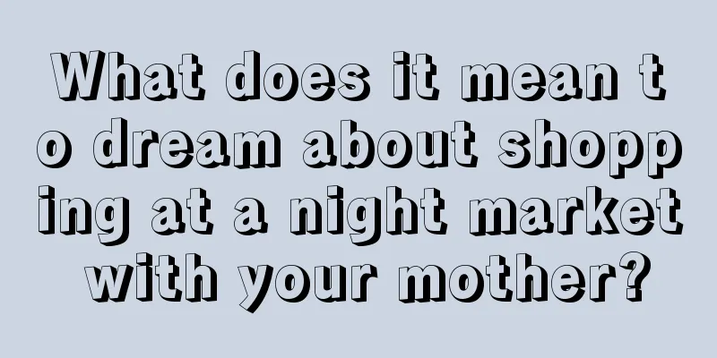 What does it mean to dream about shopping at a night market with your mother?