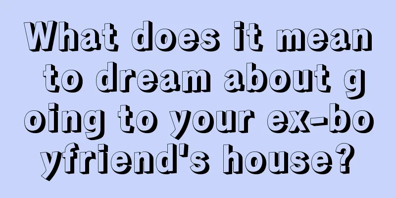 What does it mean to dream about going to your ex-boyfriend's house?