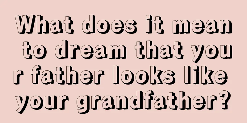 What does it mean to dream that your father looks like your grandfather?