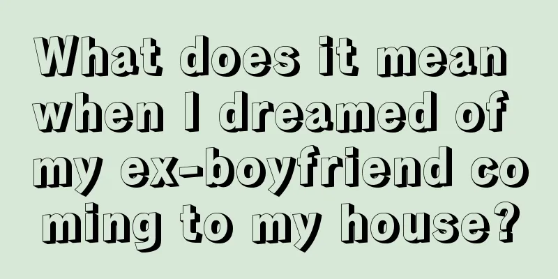 What does it mean when I dreamed of my ex-boyfriend coming to my house?