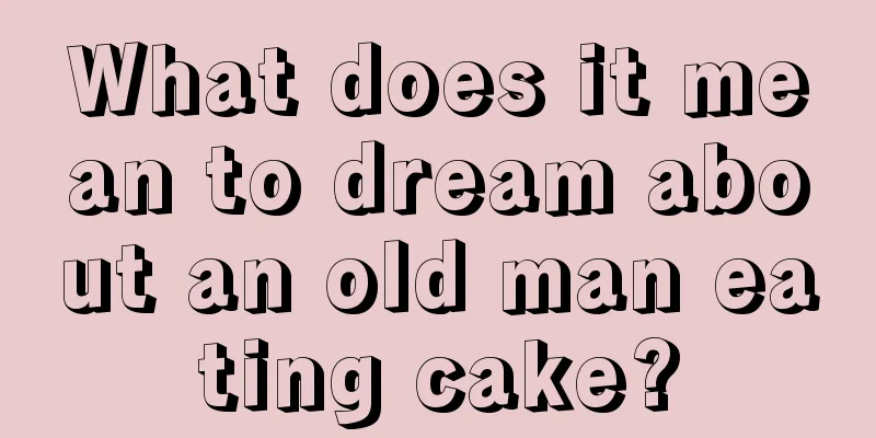 What does it mean to dream about an old man eating cake?