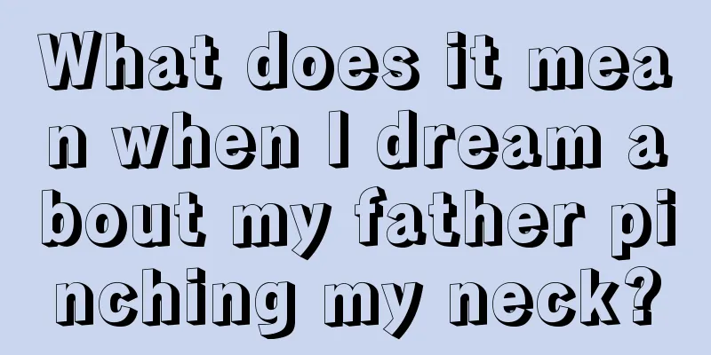 What does it mean when I dream about my father pinching my neck?