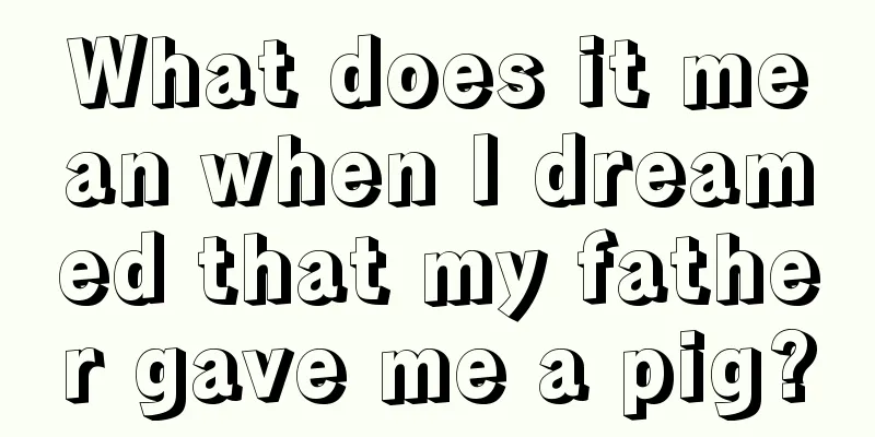 What does it mean when I dreamed that my father gave me a pig?