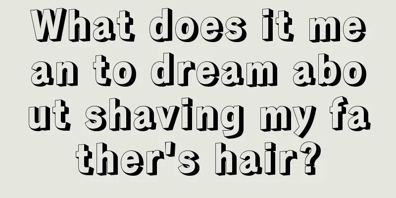 What does it mean to dream about shaving my father's hair?