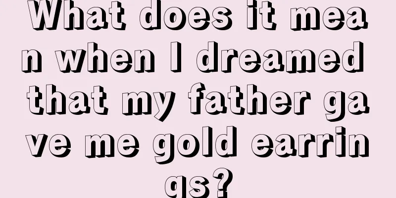 What does it mean when I dreamed that my father gave me gold earrings?