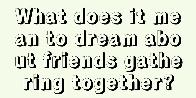 What does it mean to dream about friends gathering together?