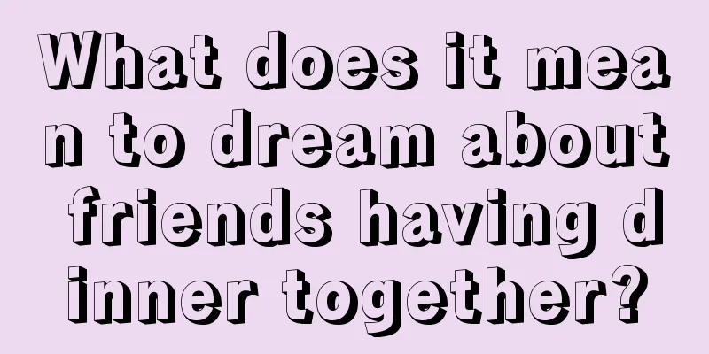 What does it mean to dream about friends having dinner together?