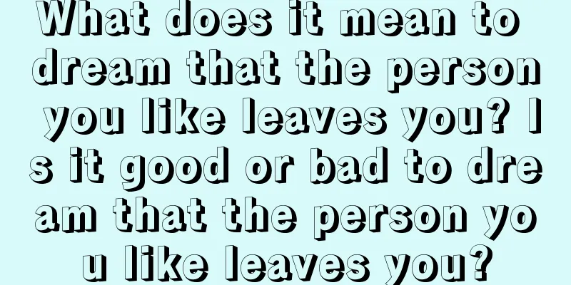 What does it mean to dream that the person you like leaves you? Is it good or bad to dream that the person you like leaves you?