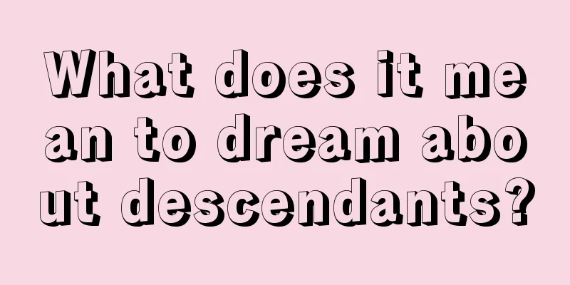 What does it mean to dream about descendants?