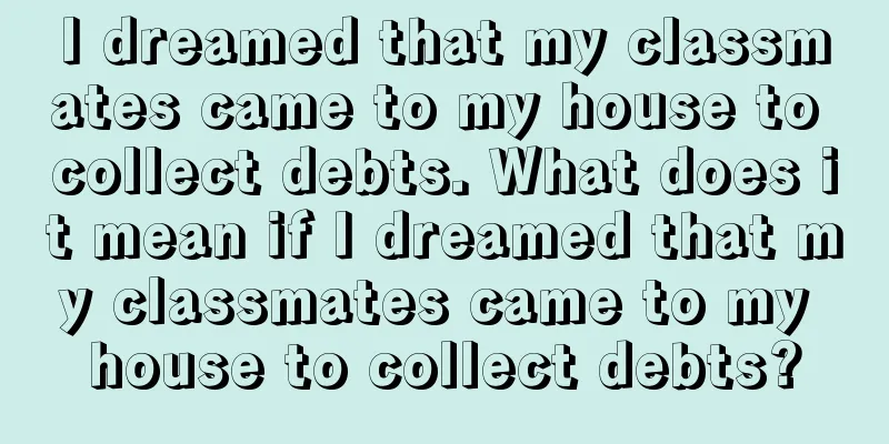 I dreamed that my classmates came to my house to collect debts. What does it mean if I dreamed that my classmates came to my house to collect debts?