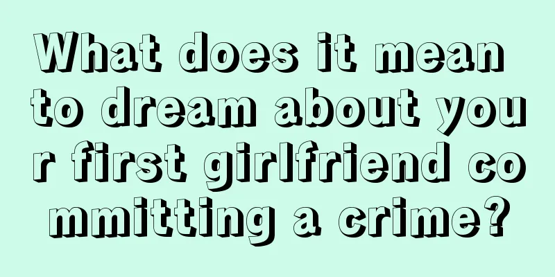 What does it mean to dream about your first girlfriend committing a crime?