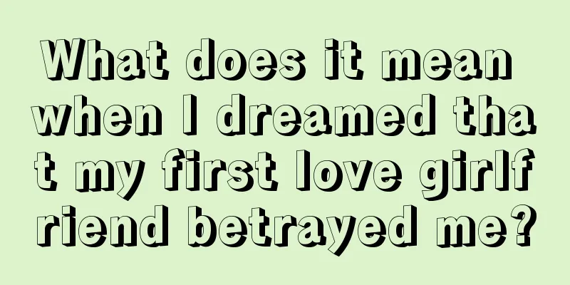 What does it mean when I dreamed that my first love girlfriend betrayed me?