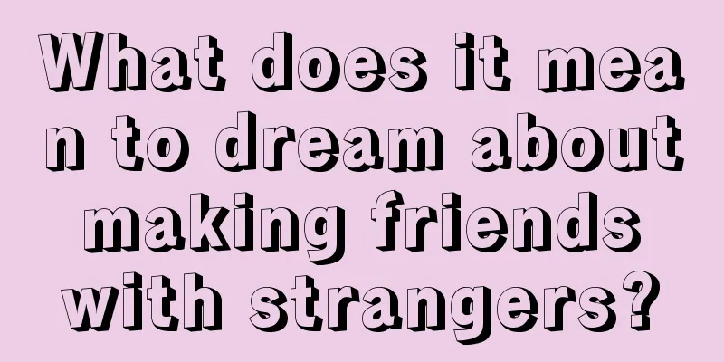 What does it mean to dream about making friends with strangers?