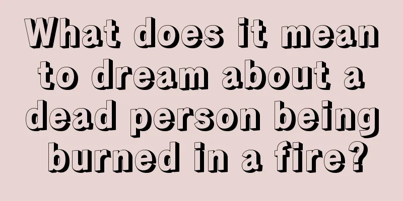 What does it mean to dream about a dead person being burned in a fire?