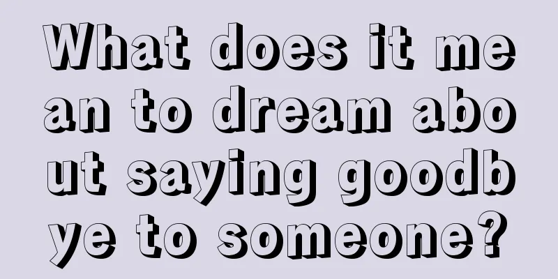 What does it mean to dream about saying goodbye to someone?