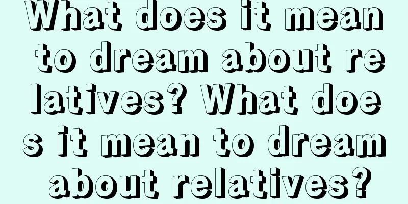 What does it mean to dream about relatives? What does it mean to dream about relatives?