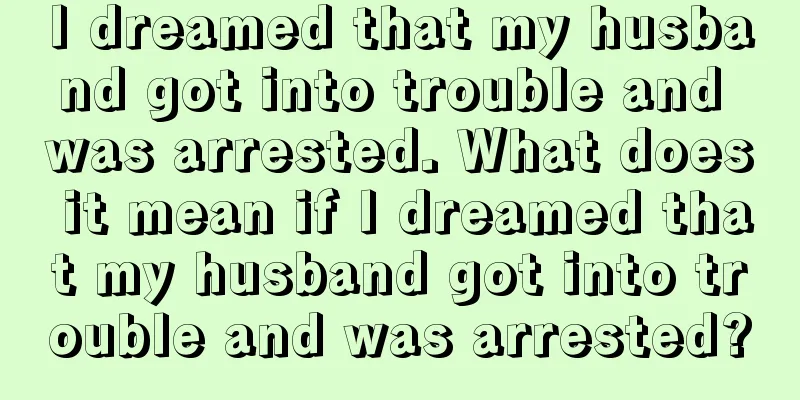 I dreamed that my husband got into trouble and was arrested. What does it mean if I dreamed that my husband got into trouble and was arrested?