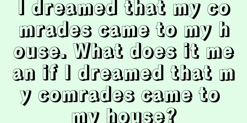 I dreamed that my comrades came to my house. What does it mean if I dreamed that my comrades came to my house?