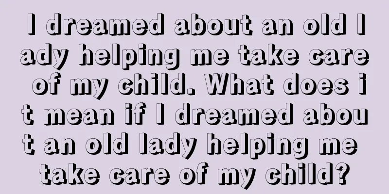 I dreamed about an old lady helping me take care of my child. What does it mean if I dreamed about an old lady helping me take care of my child?