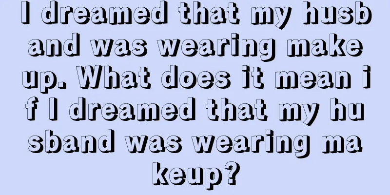 I dreamed that my husband was wearing makeup. What does it mean if I dreamed that my husband was wearing makeup?