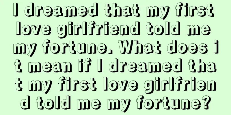 I dreamed that my first love girlfriend told me my fortune. What does it mean if I dreamed that my first love girlfriend told me my fortune?