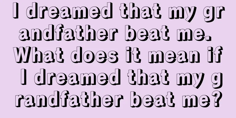 I dreamed that my grandfather beat me. What does it mean if I dreamed that my grandfather beat me?