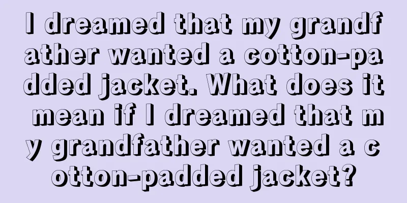 I dreamed that my grandfather wanted a cotton-padded jacket. What does it mean if I dreamed that my grandfather wanted a cotton-padded jacket?